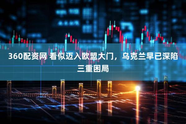 360配资网 看似迈入欧盟大门，乌克兰早已深陷三重困局