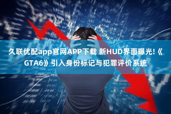久联优配app官网APP下载 新HUD界面曝光!《GTA6》引入身份标记与犯罪评价系统