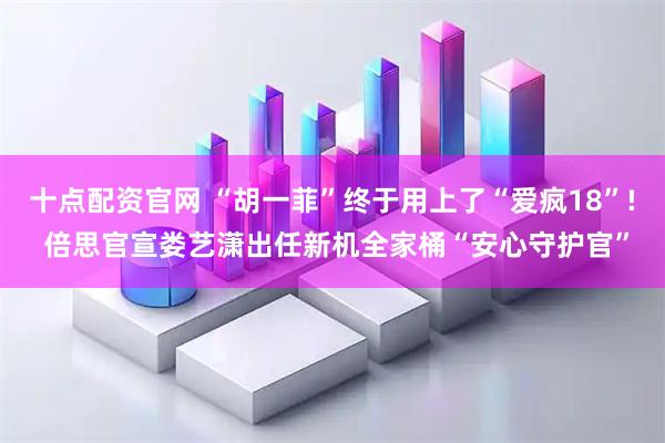 十点配资官网 “胡一菲”终于用上了“爱疯18”! 倍思官宣娄艺潇出任新机全家桶“安心守护官”