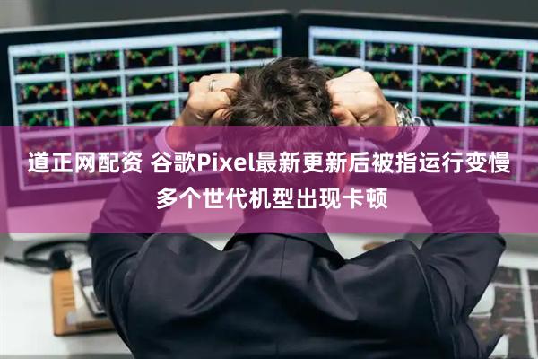 道正网配资 谷歌Pixel最新更新后被指运行变慢 多个世代机型出现卡顿