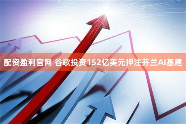 配资盈利官网 谷歌投资152亿美元押注芬兰AI基建